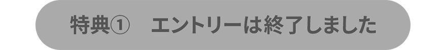 特典① エントリーは終了しました
