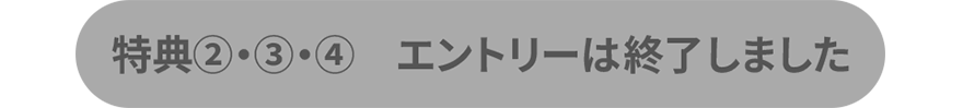 特典②・③・④ エントリーは終了しました