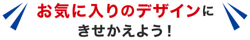 お気に入りのデザインにきせかえよう!