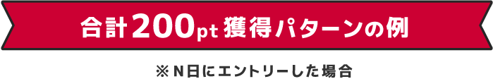 合計200pt獲得したパターンの例※N日にエントリーした場合