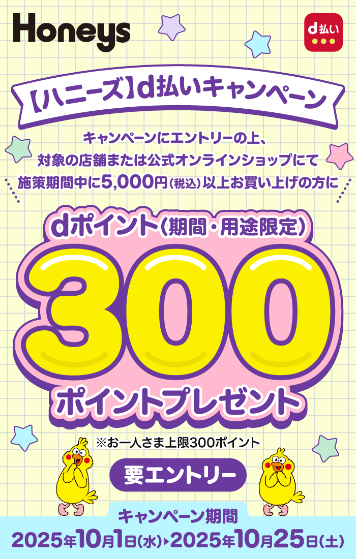 ハニーズ d払い 【ハニーズ】d払いキャンペーン キャンペーンにエントリーの上、対象の店舗または公式オンラインショップにて施策期間中に5,000円（税込）以上お買い上げの方にdポイント（期間・用途限定）300ポイントプレゼント ※お一人さま上限300ポイント 要エントリー キャンペーン期間：2025年10月1日（水）＞2025年10月25日（土）