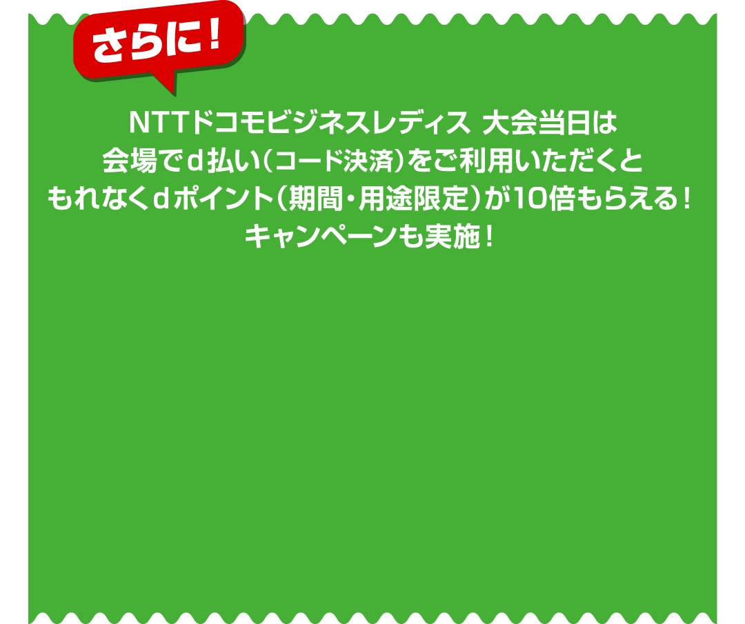 さらに！ NTTドコモビジネスレディス 大会当日は会場でd払い（コード決済）をご利用いただくともれなくdポイント（期間・用途限定）が10倍もらえる！キャンペーンも実施！