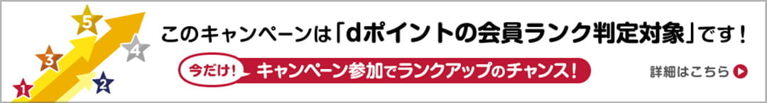 このキャンペーンは「dポイントの会員ランク判定対象」です！今だけ！キャンペーン参加でランクアップのチャンス！詳細はこちら