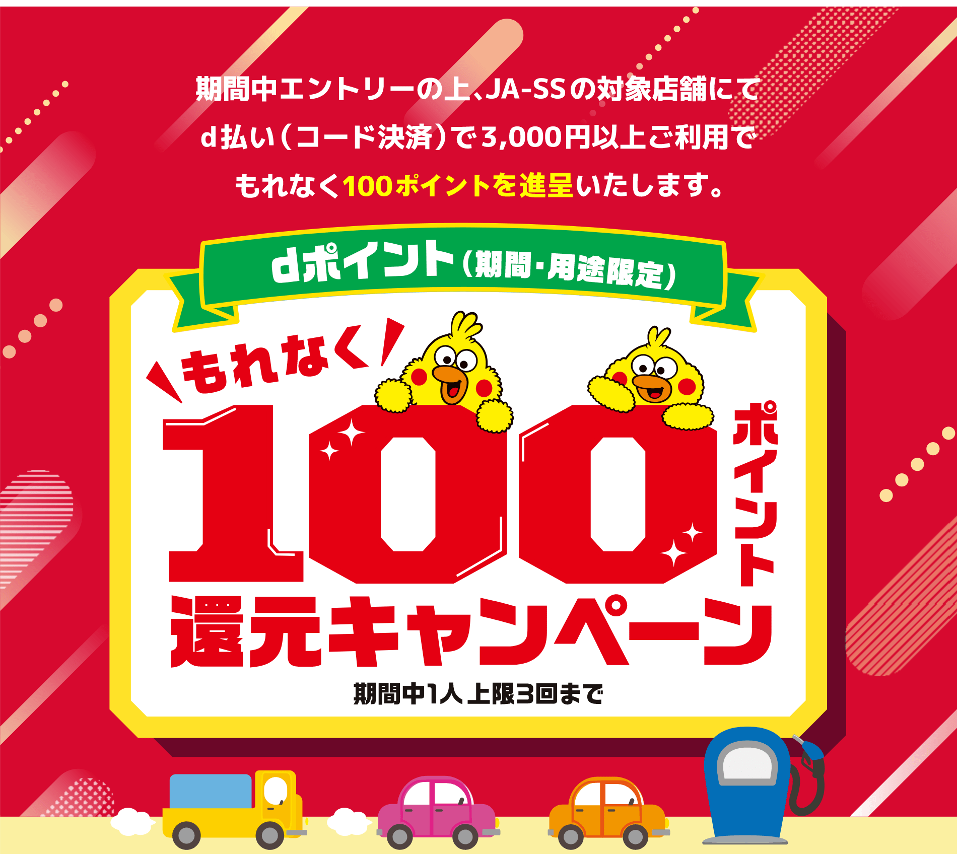 期間中エントリーの上、JA-SSの対象店舗にてd払い(コード決済)で3,000円以上ご利用でもれなく100ポイントを進呈いたします。dポイント(期間・用途限定)もれなく100ポイント還元キャンペーン 期間中1人上限3回まで