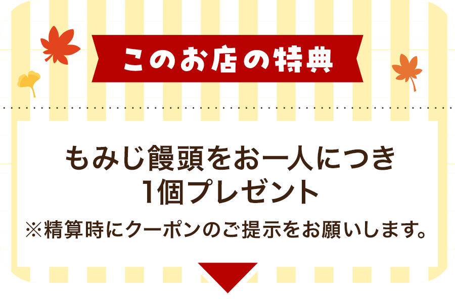 このお店の特典 もみじ饅頭をお一人につき1個プレゼント※精算時にクーポンのご提示をお願いします。