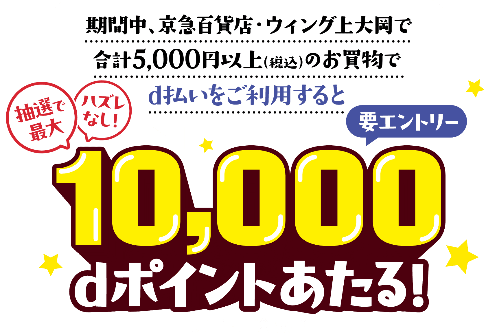 【要エントリー】期間中、京急百貨店・ウィング上大岡で合計5,000円以上(税込)のお買物でd払いをご利用すると抽選で最大10,000dポイントあたる!(期間・用途限定) ハズレなし!