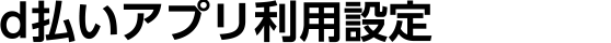 d払いアプリ利用設定