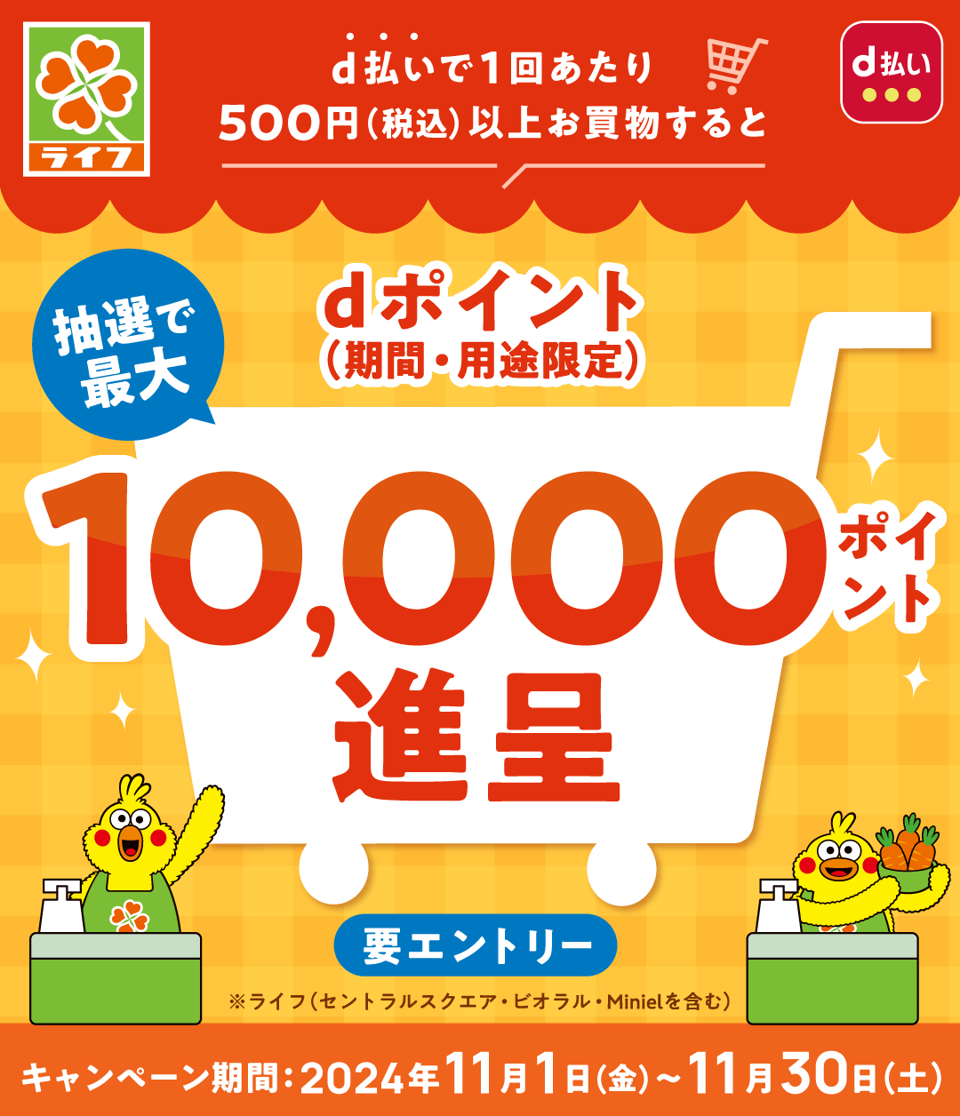 ライフ d払い d払いで1回あたり500円（税込）以上お買物すると 抽選で最大dポイント（期間・用途限定）10,000ポイント進呈 要エントリー ※ライフ（セントラルスクエア・ビオラル・Minielを含む） キャンペーン期間：2024年11月1 日（金）～11月30日（土）