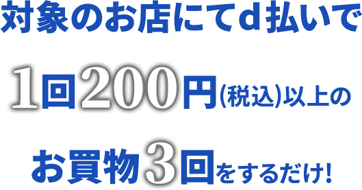 対象のお店にてd払いで1回200円(税込)以上のお買物3回をするだけ!