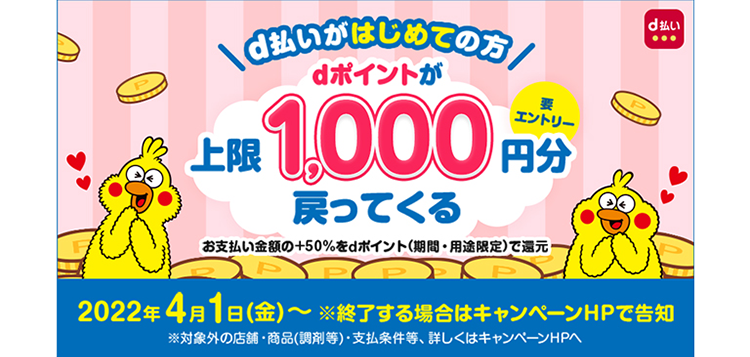 d払いがはじめての方 dポイントが上限1,000円分戻ってくる 2022年4月1日(金)~※終了する場合はキャンペーンHPで告知 ※対象外の店舗・商品(調剤等)・支払条件等、詳しくはキャンペーンHPへ