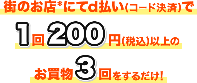 街のお店*にてd払い(コード決済)で1回200円(税込)以上のお買物3回をするだけ!