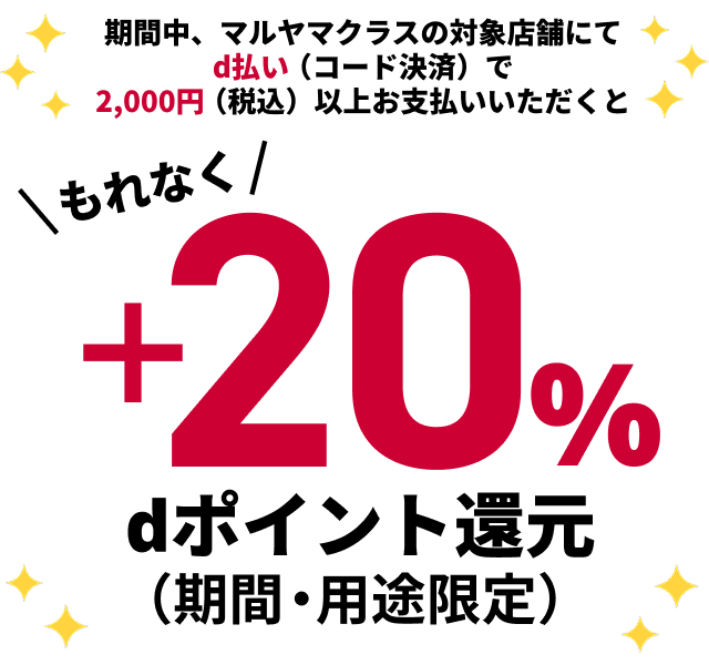 期間中、マルヤマクラスの対象店舗にてd払い（コード決済）で2,000円（税込）以上お支払いいただくともれなく！＋20％ｄポイント還元（期間・用途限定）