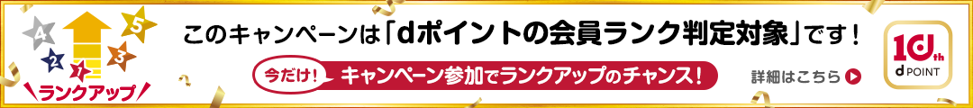 ランクアップ このキャンペーンは「dポイントの会員ランク判定対象」です！今だけ！キャンペーン参加でランクアップのチャンス！ 詳細はこちら 10th dPOINT