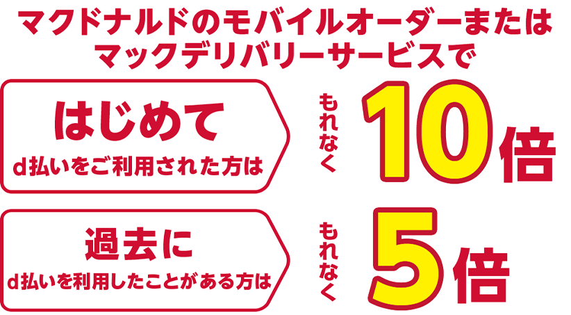 マクドナルドのモバイルオーダーまたはマックデリバリーサービスではじめてd払いをご利用された方はもれなく10倍 過去にd払いを利用したことがある方はもれなく5倍