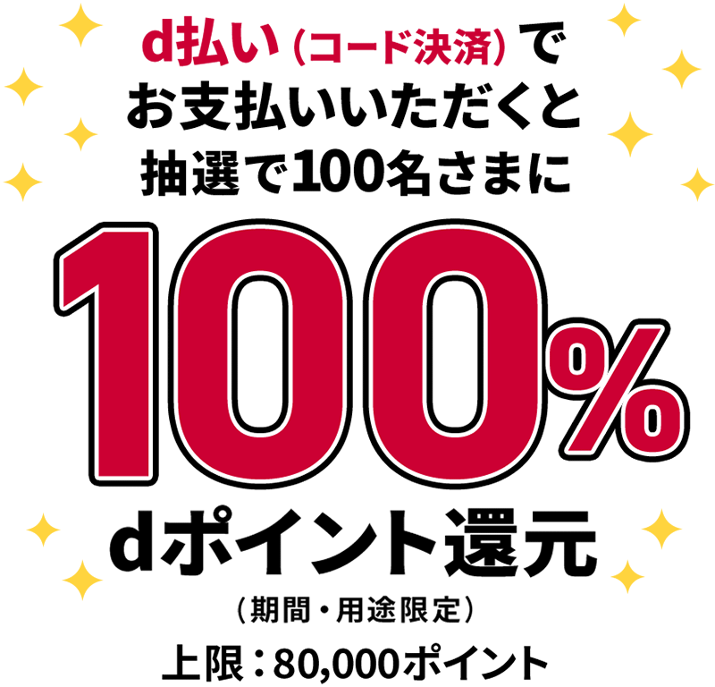 d払い(コード決済)でお支払いいただくと抽選で100名さまに 100% dポイント還元 (期間・用途限定) 上限:80,000ポイント