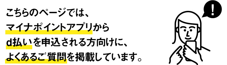 こちらのページでは、マイナポイントアプリからd払いを申込される方向けに、よくあるご質問を掲載しています。