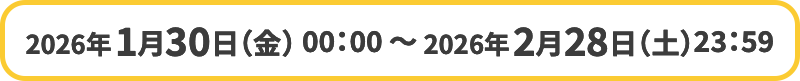 2026年1月30日(金)00:00〜2026年2月28日(土)23:59