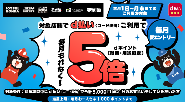 ジョイフル本田 ジョイホン ジョイフル本田資材館 本田屋 ペッツクローバー ホームジョイ本田 d払い 毎月1日～月末までのご利用が対象 対象店舗でd払い（コード決済）ご利用で毎月もれなく！dポイント（期間・用途限定）5倍 毎月要エントリー 対象条件：対象期間中にd払い（コード決済）で5,000円（税込）分のお支払いをしていただいた方 進呈上限：毎月お一人さま1,000ポイントまで