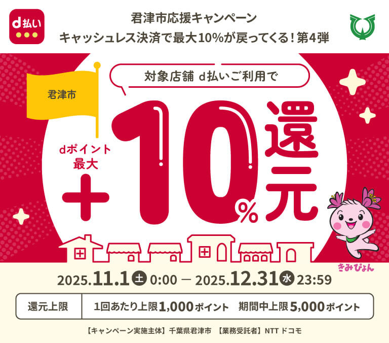 君津市のお店を応援しよう!! キャッシュレスでおトクキャンペーン　君津市対象店舗 d払いご利用でdポイント最大 大手+10％ 中小+20％還元 2025.11.1（土）0:00-2025.12.31（水）23:59　還元上限 大手：10％還元 1回あたり上限1,000ポイント 中小：20％還元 1回あたり上限2,000ポイント 期間中上限5,000ポイント 【キャンペーン実施主体】千葉県君津市 【業務受諾者】NTT ドコモ