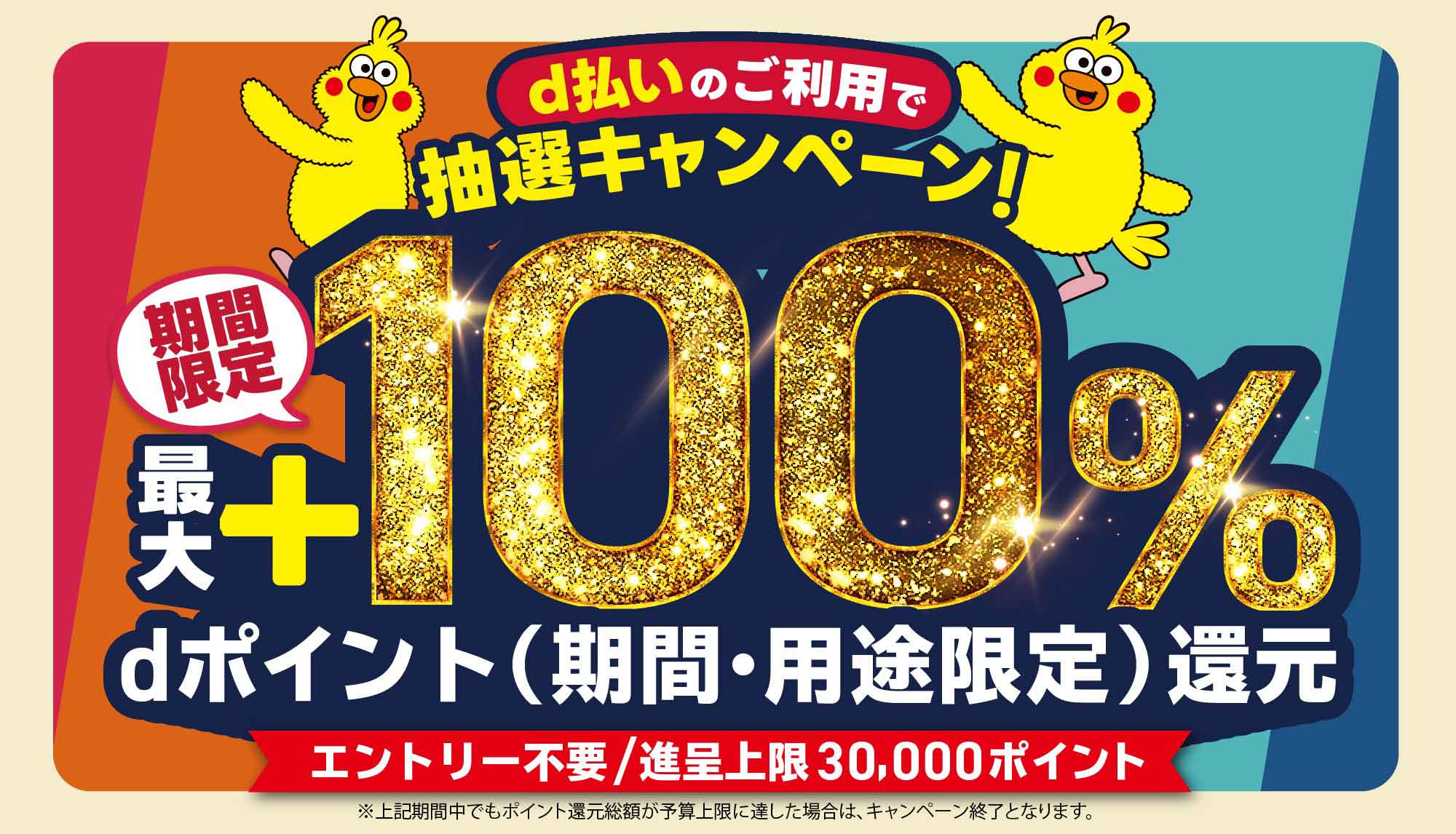 d払いのご利用で抽選キャンペーン！期間限定最大＋100％dポイント還元（期間・用途限定）エントリー不要/進呈上限30,000ポイント※上記期間中でもポイント還元総額が予算上限に達した場合は、キャンペーン終了となります。