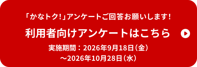 「かなトク！」アンケートご回答お願いします！ 利用者向けアンケートはこちら 実施期間：2026年9月18日（金）～2026年10月28日（水）