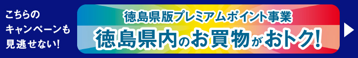 こちらのキャンペーンも見逃せない！徳島県版プレミアムポイント事業 徳島県内のお買物がおトク！