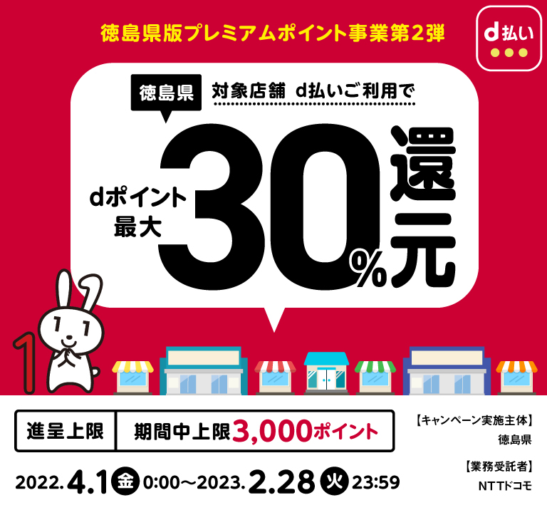 徳島県版プレミアポイント事業第2弾　徳島県対象店舗d払いご利用でdポイント最大30％還元　進呈上限期限中上限3,000ポイント2022.4.1金0:00～2022.12.28水23:59　キャンペーン実施主体徳島県　連携事業者　NTTドコモ