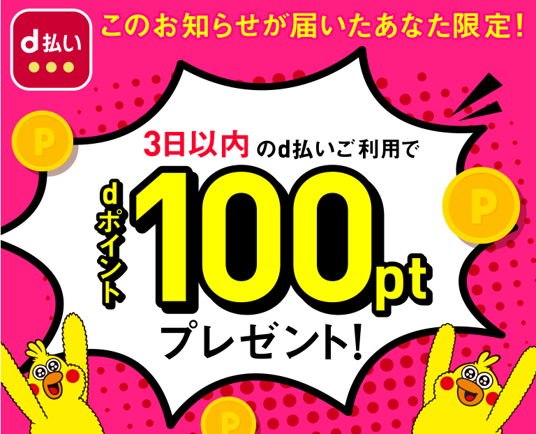 このお知らせが届いたあなた限定! 3日以内のd払いご利用でdポイント100ptプレゼント!