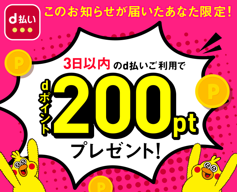 このお知らせが届いたあなた限定! 3日以内のd払いご利用でdポイント200ptプレゼント!