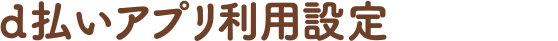 d払いアプリ利用設定