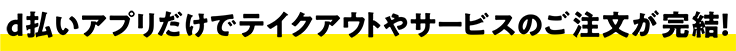 d払いアプリだけでテイクアウトやサービスのご注文が完結！