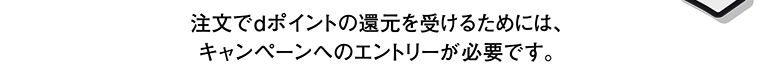 注文でdポイントの還元を受けるためには、キャンペーンへのエントリーが必要です。