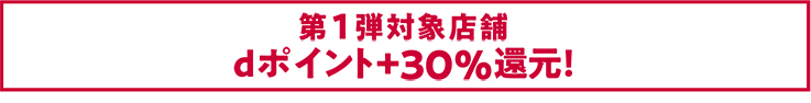 第一弾対象店舗 dポイント+30%還元！
