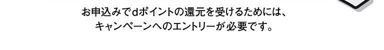 お申込みでdポイントの還元を受けるためには、キャンペーンへのエントリーが必要です。ドコモ回線の方はWifi接続を切断すると、ログインを省略できます。