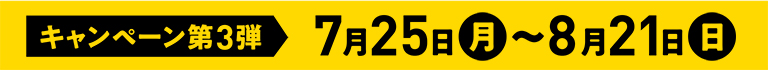 キャンペーン第3弾 7月25日(月)~8月21日(日)
