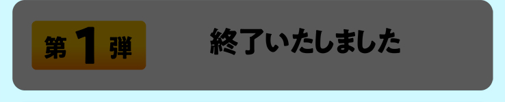 第1弾 終了いたしました