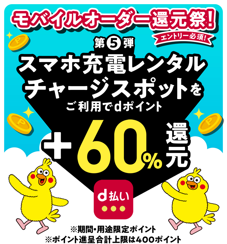 モバイルオーダー還元祭! エントリー必須! 第5弾 スマホ充電レンタルチャージスポットをご利用でdポイント+60%還元 ※ポイント進呈合計上限は300ポイント ※期間・用途限定ポイント ※ポイント進呈合計上限は400ポイント