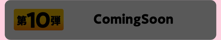 第10弾 ComingSoon
