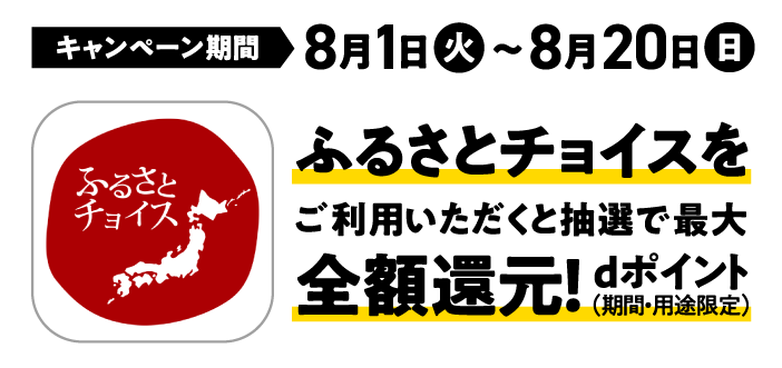 キャンペーン期間 8月1日(火)~8月20日(日) ふるさとチョイスをご利用いただくと抽選で最大全額還元!dポイント(期間・用途限定)