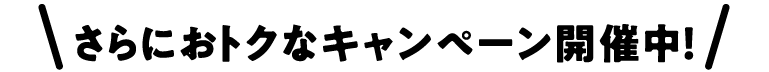 さらにおトクなキャンペーン開催中！
