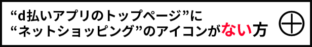 “d払いアプリのトップページ”に“ネットショッピング”のアイコンがない方