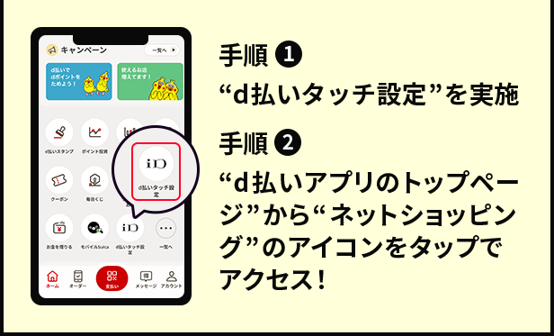 手順①　“d払いタッチ設定”を実施　手順②　“d払いアプリのトップページ”から “ネットショッピング”のアイコンタップでアクセス！