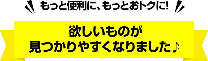 もっと便利に、もっとおトクに! 欲しいものが見つかりやすくなりました♪
