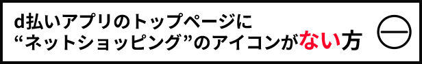 d払いアプリのトップページに“ネットショッピング”のアイコンがない方