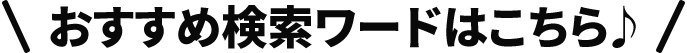 おすすめ検索ワードはこちら