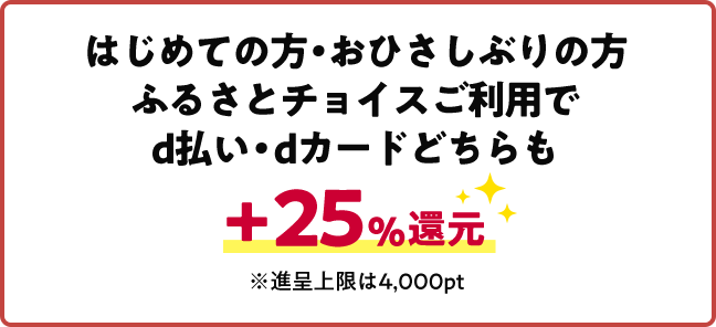 はじめての方・おひさしぶりの方ふるさとチョイスご利用でd払い・dカードどちらも+25%還元 ※進呈上限は4,000pt