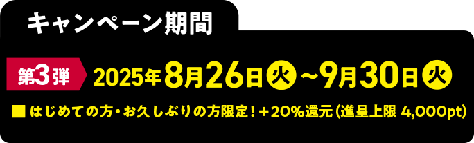 キャンペーン期間　・第3弾　8月26日（火）～9月30日（火）　■はじめての方・お久しぶりの方限定！＋20％還元（進呈上限4,000pt）