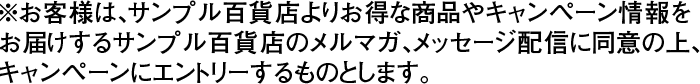 ※お客様は、サンプル百貨店よりお得な商品やキャンペーン情報をお届けするサンプル百貨店のメルマガ、メッセージ配信に同意の上、キャンペーンにエントリーするものとします。