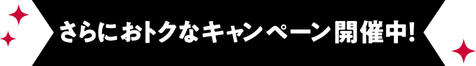 さらにおトクなキャンペーン開催中!