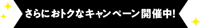 さらにおトクなキャンペーン開催中!